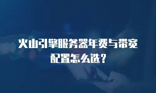 火山引擎服务器年费与带宽配置怎么选？