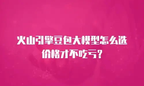 火山引擎豆包大模型怎么选价格才不吃亏？