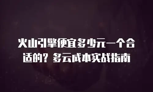 火山引擎便宜多少元一个合适的？多云成本实战指南