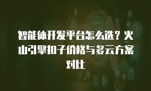 智能体开发平台怎么选？火山引擎扣子价格与多云方案对比