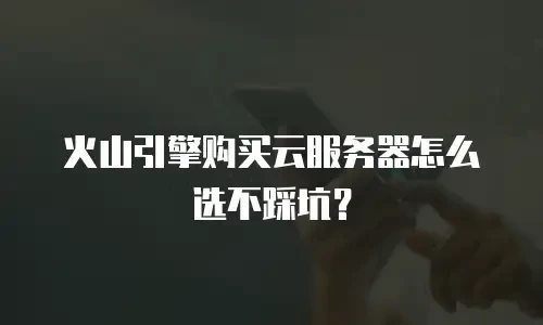 火山引擎购买云服务器怎么选不踩坑？