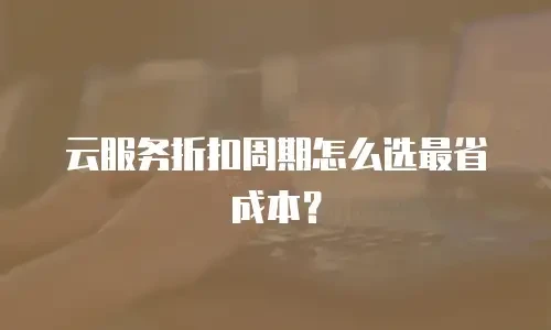 云服务折扣周期怎么选最省成本？