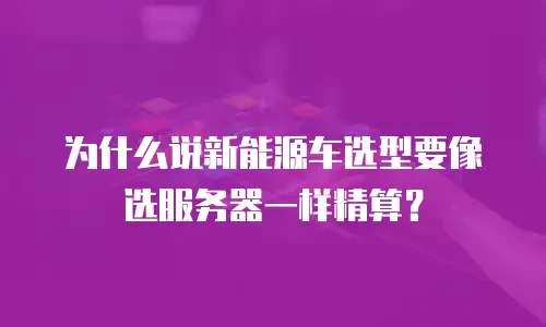 为什么说新能源车选型要像选服务器一样精算？
