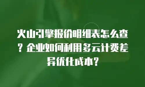火山引擎报价明细表怎么查？企业如何利用多云计费差异优化成本？