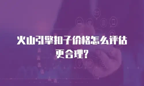 火山引擎扣子价格怎么评估更合理？