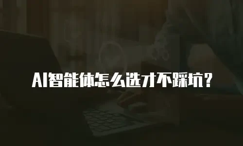 AI智能体怎么选才不踩坑？