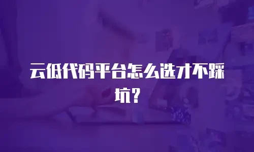 云低代码平台怎么选才不踩坑？
