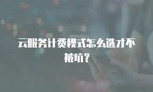 云服务计费模式怎么选才不被坑？