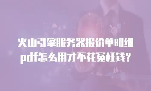 火山引擎服务器报价单明细pdf怎么用才不花冤枉钱？