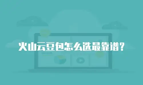 火山云豆包怎么选最靠谱？