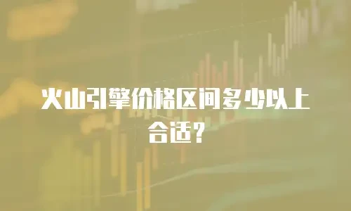 火山引擎价格区间多少以上合适？
