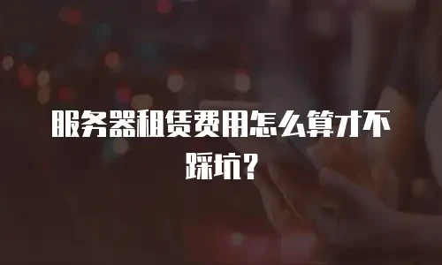 服务器租赁费用怎么算才不踩坑？