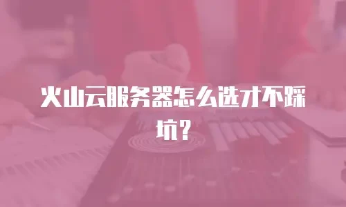 火山云服务器怎么选才不踩坑？