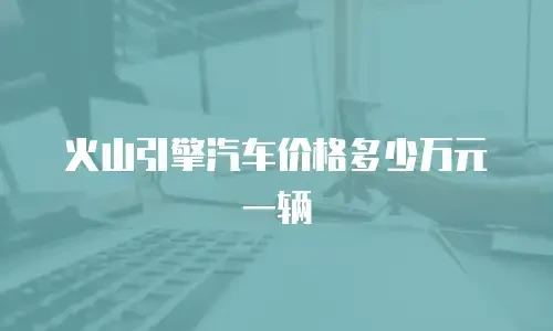火山引擎汽车价格多少万元一辆