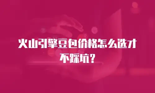 火山引擎豆包价格怎么选才不踩坑？
