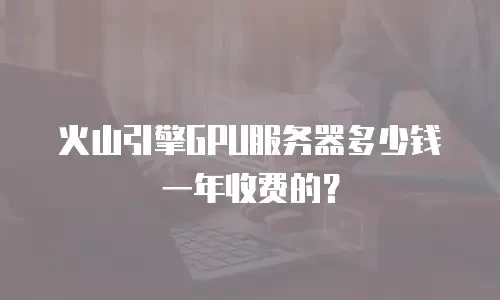 火山引擎GPU服务器多少钱一年收费的？