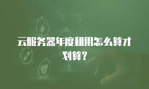云服务器年度租用怎么算才划算？