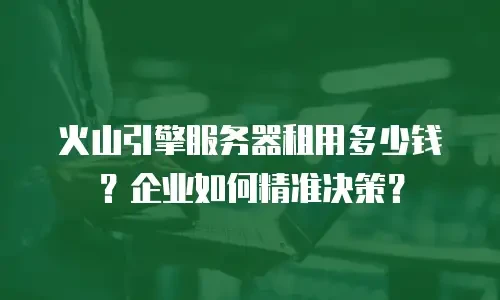 火山引擎服务器租用多少钱？企业如何精准决策？