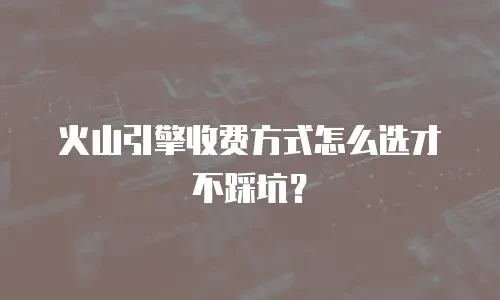 火山引擎收费方式怎么选才不踩坑？