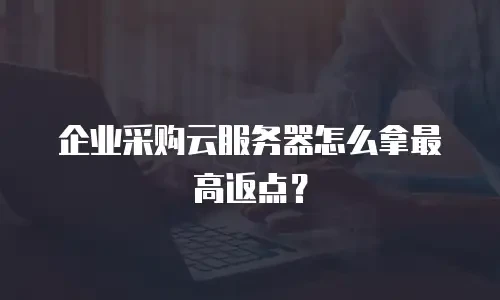 企业采购云服务器怎么拿最高返点？