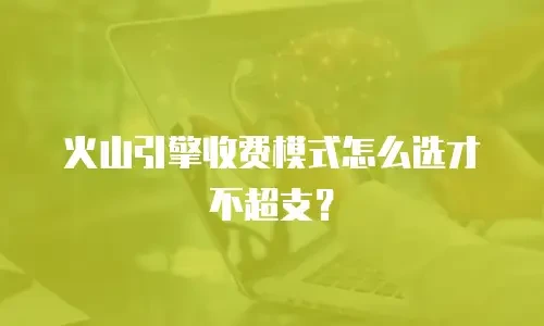 火山引擎收费模式怎么选才不超支？