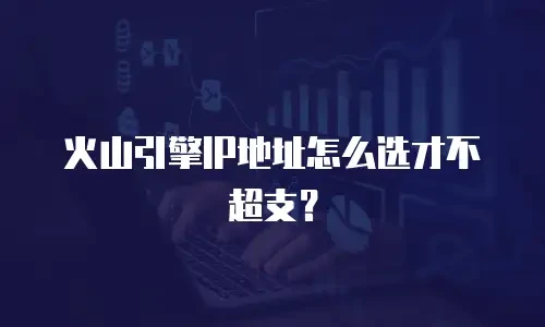 火山引擎IP地址怎么选才不超支？