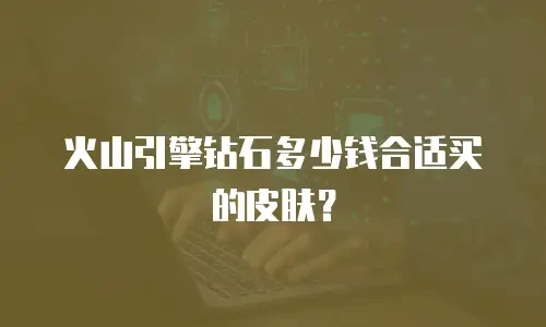 火山引擎钻石多少钱合适买的皮肤？