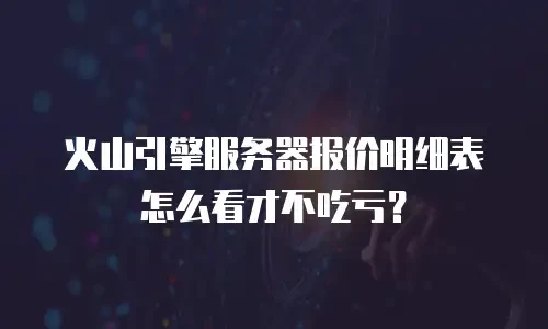 火山引擎服务器报价明细表怎么看才不吃亏？