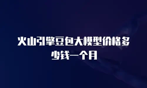 火山引擎豆包大模型价格多少钱一个月