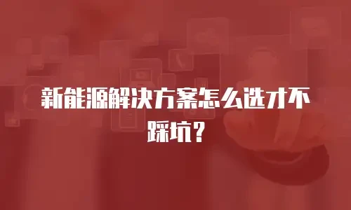 新能源解决方案怎么选才不踩坑？