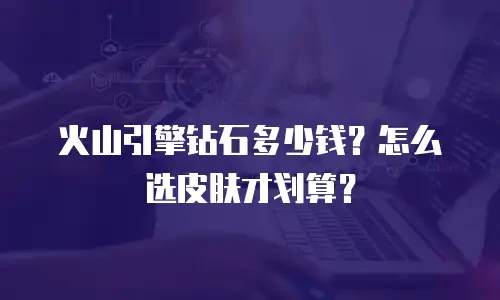 火山引擎钻石多少钱？怎么选皮肤才划算？