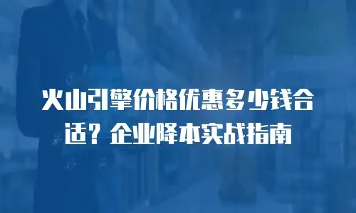 火山引擎价格优惠多少钱合适？企业降本实战指南