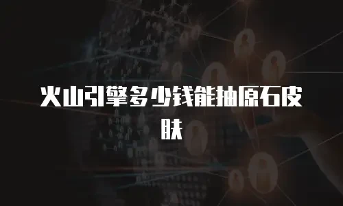 火山引擎多少钱能抽原石皮肤