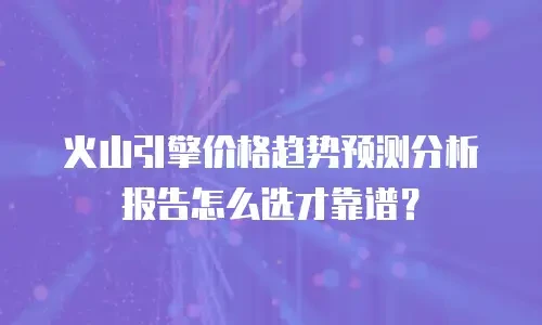 火山引擎价格趋势预测分析报告怎么选才靠谱？