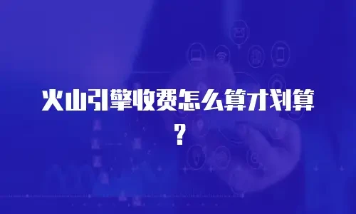 火山引擎收费怎么算才划算？