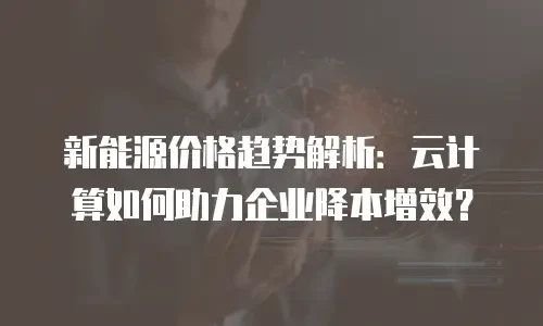 新能源价格趋势解析：云计算如何助力企业降本增效？