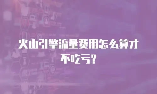 火山引擎流量费用怎么算才不吃亏？