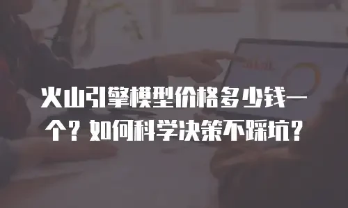 火山引擎模型价格多少钱一个？如何科学决策不踩坑？
