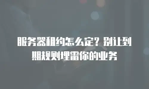 服务器租约怎么定？别让到期规则埋雷你的业务