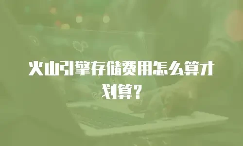火山引擎存储费用怎么算才划算？