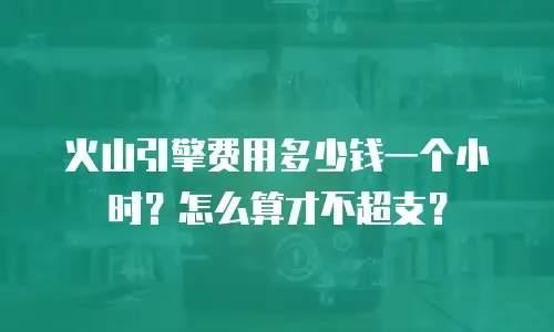 火山引擎费用多少钱一个小时？怎么算才不超支？