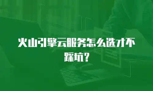 火山引擎云服务怎么选才不踩坑？