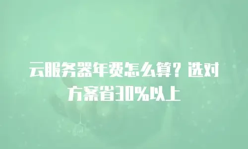 云服务器年费怎么算？选对方案省30%以上