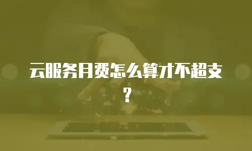 云服务月费怎么算才不超支？
