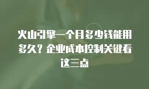 火山引擎一个月多少钱能用多久？企业成本控制关键看这三点