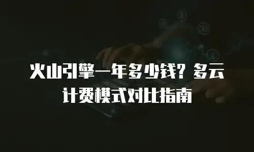 火山引擎一年多少钱？多云计费模式对比指南