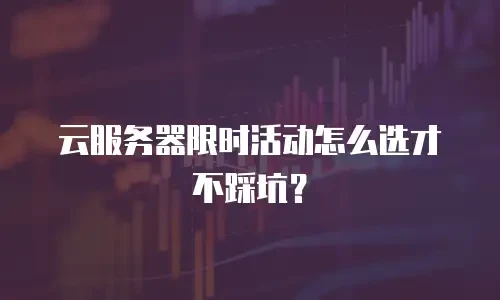 云服务器限时活动怎么选才不踩坑？