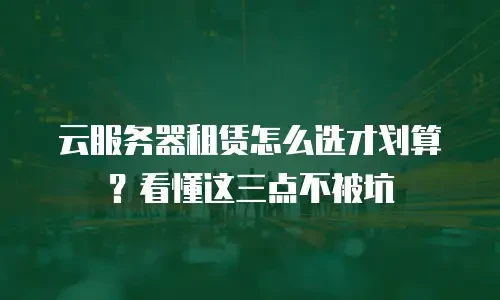 云服务器租赁怎么选才划算？看懂这三点不被坑