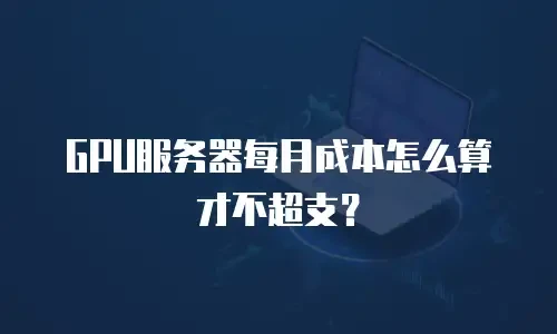 GPU服务器每月成本怎么算才不超支？