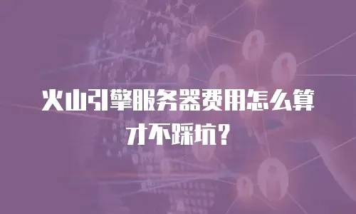 火山引擎服务器费用怎么算才不踩坑？